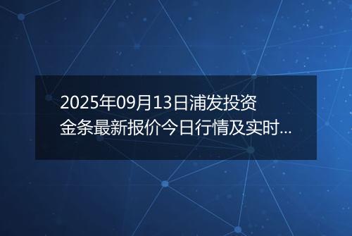 2025年09月13日浦发投资金条最新报价今日行情及实时市场价多少一克