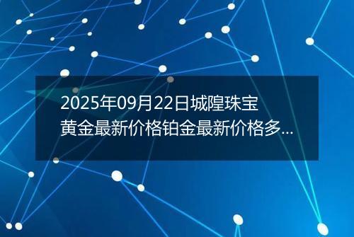 2025年09月22日城隍珠宝黄金最新价格铂金最新价格多少元一克今日行情及涨跌幅