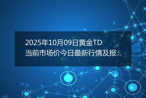 2025年10月09日黄金TD当前市场价今日最新行情及报价多少钱一克