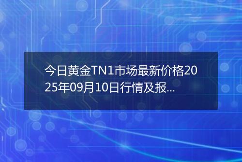 今日黄金TN1市场最新价格2025年09月10日行情及报价多少钱一克