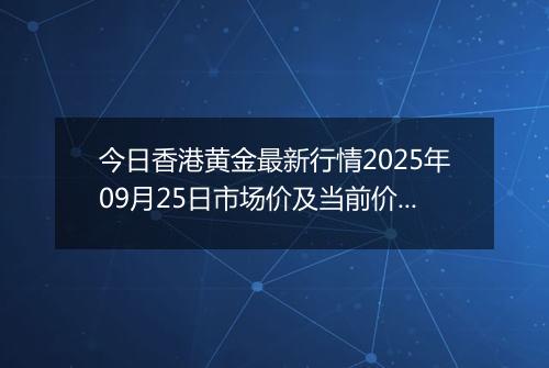 今日香港黄金最新行情2025年09月25日市场价及当前价格多少港元一港两