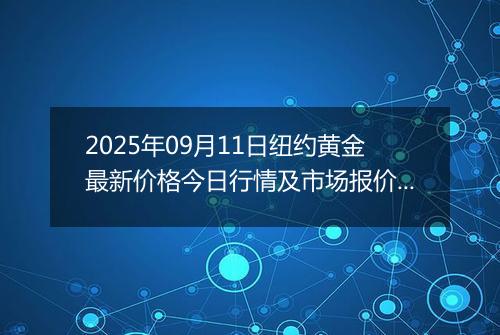 2025年09月11日纽约黄金最新价格今日行情及市场报价多少美元一盎司