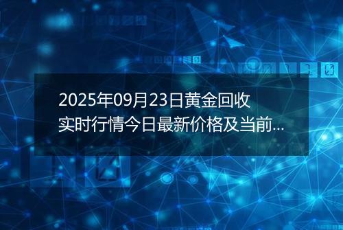 2025年09月23日黄金回收实时行情今日最新价格及当前报价多少一克