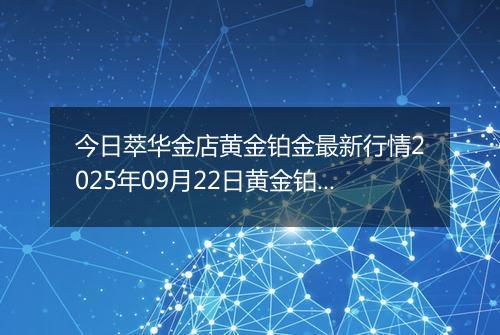 今日萃华金店黄金铂金最新行情2025年09月22日黄金铂金价格多少钱一克及涨跌幅