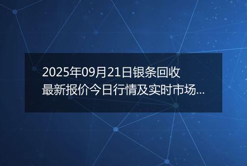 2025年09月21日银条回收最新报价今日行情及实时市场价多少元一克