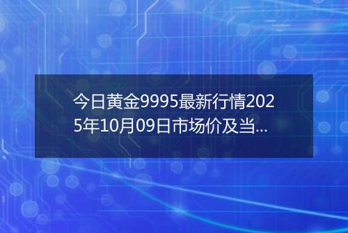 今日黄金9995最新行情2025年10月09日市场价及当前价格多少元一克