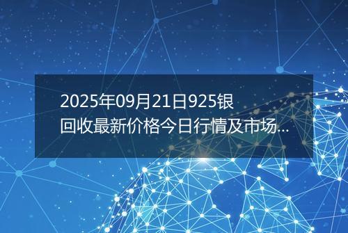 2025年09月21日925银回收最新价格今日行情及市场报价多少一克