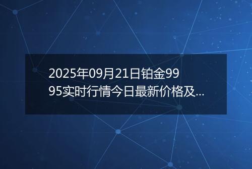 2025年09月21日铂金9995实时行情今日最新价格及当前报价多少钱一克