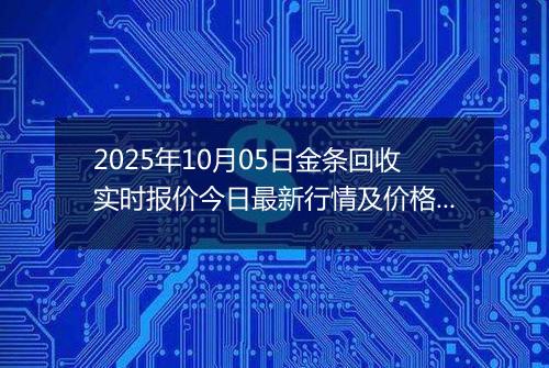 2025年10月05日金条回收实时报价今日最新行情及价格多少一克