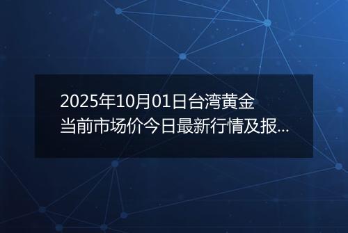 2025年10月01日台湾黄金当前市场价今日最新行情及报价多少台币一台两