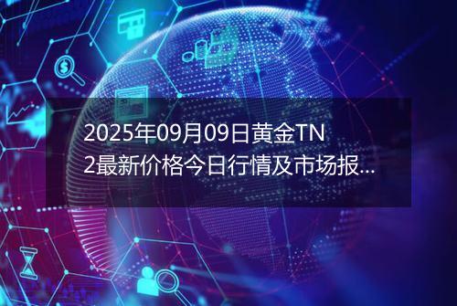 2025年09月09日黄金TN2最新价格今日行情及市场报价多少元一克