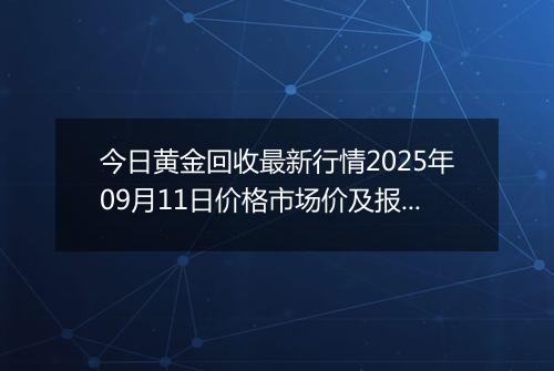 今日黄金回收最新行情2025年09月11日价格市场价及报价多少元一克