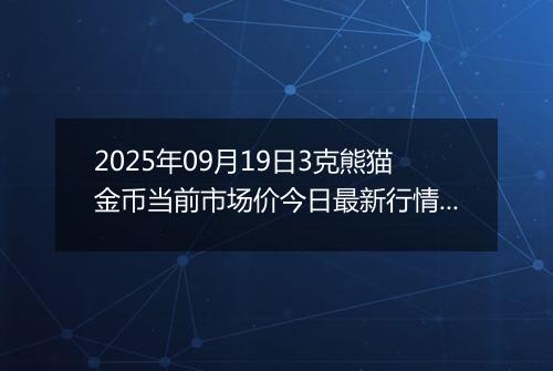 2025年09月19日3克熊猫金币当前市场价今日最新行情及报价多少元一个