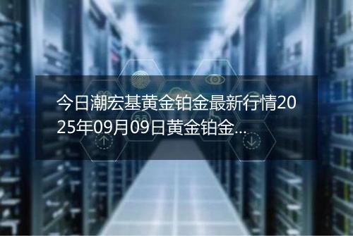 今日潮宏基黄金铂金最新行情2025年09月09日黄金铂金价格多少一克及涨跌幅