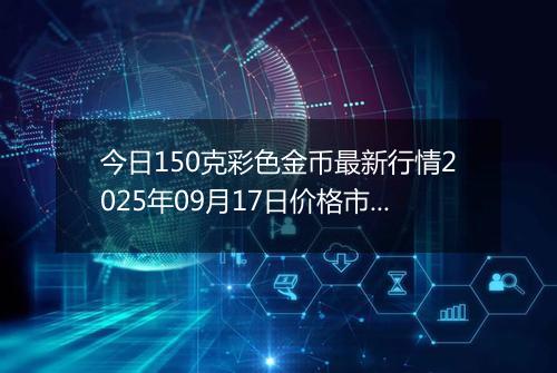 今日150克彩色金币最新行情2025年09月17日价格市场价及报价多少元一个