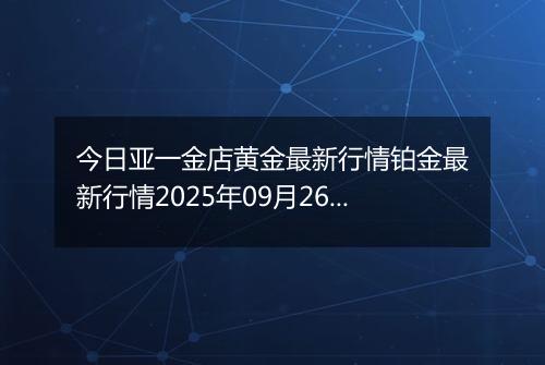 今日亚一金店黄金最新行情铂金最新行情2025年09月26日价格及涨跌幅钱一克