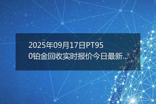 2025年09月17日PT950铂金回收实时报价今日最新行情及价格多少钱一克