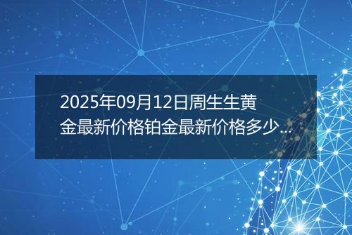 2025年09月12日周生生黄金最新价格铂金最新价格多少钱一克今日行情及涨跌幅