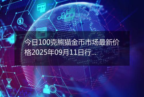 今日100克熊猫金币市场最新价格2025年09月11日行情及报价多少元一个