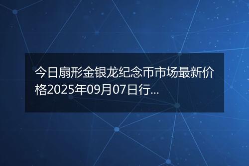 今日扇形金银龙纪念币市场最新价格2025年09月07日行情及报价多少元一个