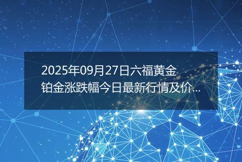 2025年09月27日六福黄金铂金涨跌幅今日最新行情及价格多少钱一克
