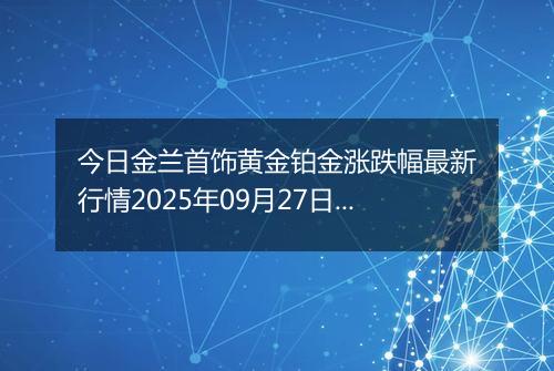 今日金兰首饰黄金铂金涨跌幅最新行情2025年09月27日价格多少钱一克