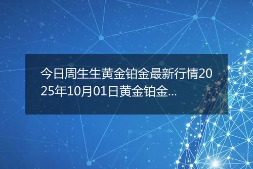 今日周生生黄金铂金最新行情2025年10月01日黄金铂金价格多少元一克及涨跌幅