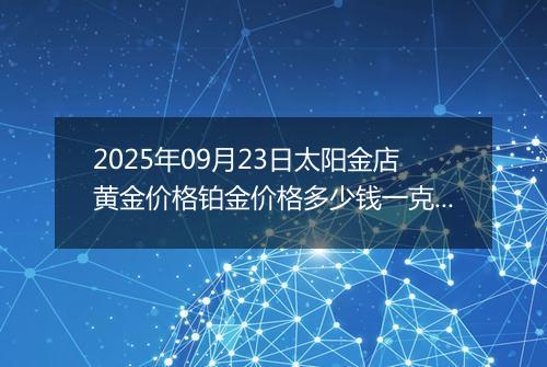 2025年09月23日太阳金店黄金价格铂金价格多少钱一克今日最新行情及涨跌幅