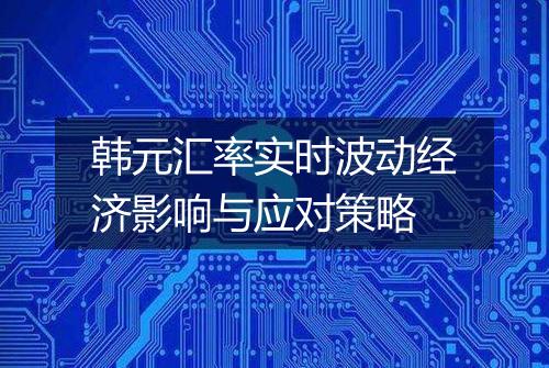韩元汇率实时波动经济影响与应对策略