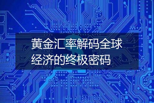 黄金汇率解码全球经济的终极密码