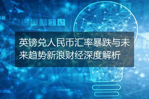 英镑兑人民币汇率暴跌与未来趋势新浪财经深度解析