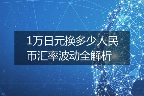 1万日元换多少人民币汇率波动全解析
