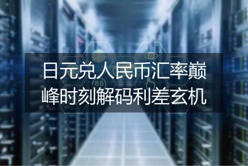 日元兑人民币汇率巅峰时刻解码利差玄机