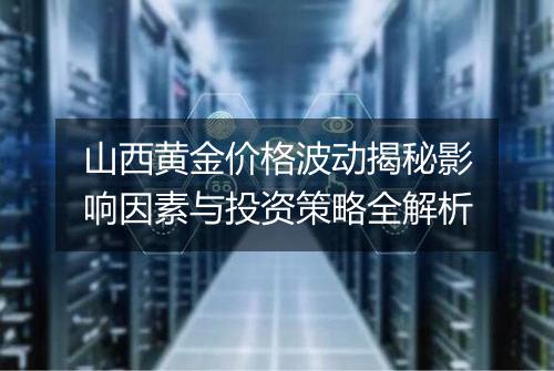 山西黄金价格波动揭秘影响因素与投资策略全解析