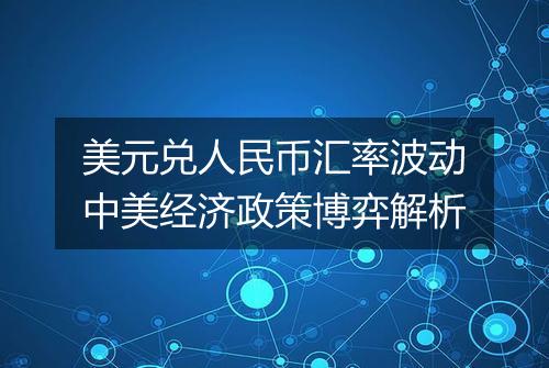 美元兑人民币汇率波动中美经济政策博弈解析