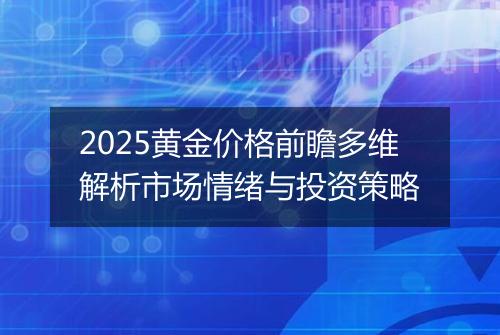 2025黄金价格前瞻多维解析市场情绪与投资策略