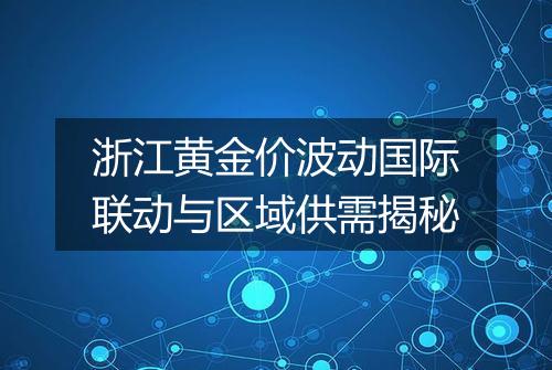 浙江黄金价波动国际联动与区域供需揭秘