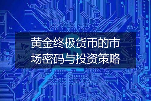 黄金终极货币的市场密码与投资策略