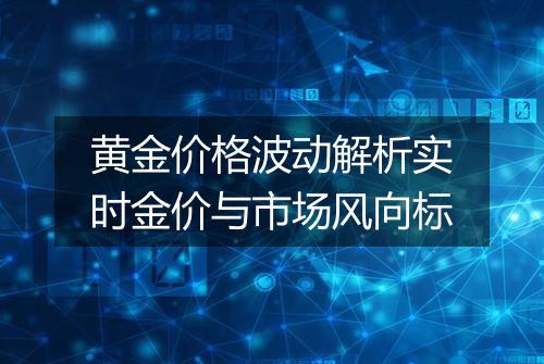 黄金价格波动解析实时金价与市场风向标