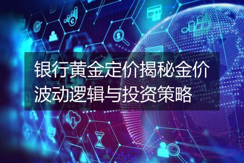 银行黄金定价揭秘金价波动逻辑与投资策略