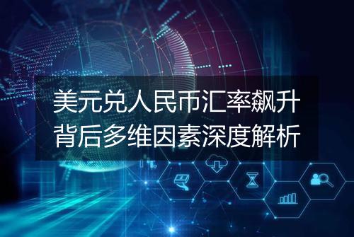 美元兑人民币汇率飙升背后多维因素深度解析