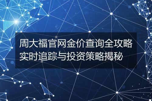 周大福官网金价查询全攻略实时追踪与投资策略揭秘