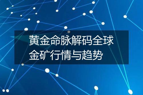 黄金命脉解码全球金矿行情与趋势