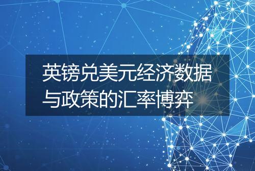 英镑兑美元经济数据与政策的汇率博弈