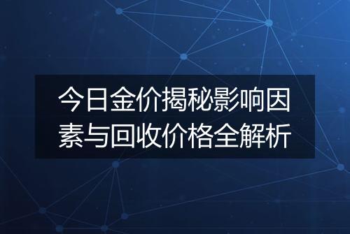 今日金价揭秘影响因素与回收价格全解析