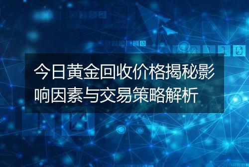 今日黄金回收价格揭秘影响因素与交易策略解析