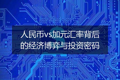 人民币vs加元汇率背后的经济博弈与投资密码