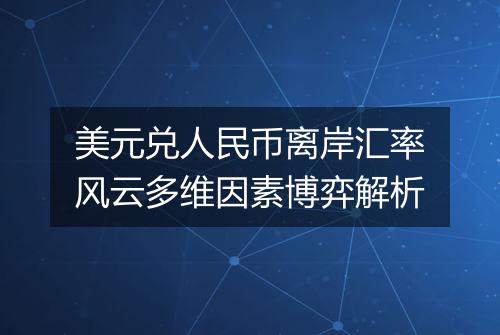 美元兑人民币离岸汇率风云多维因素博弈解析
