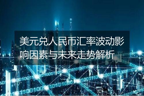 美元兑人民币汇率波动影响因素与未来走势解析