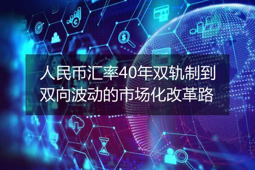 人民币汇率40年双轨制到双向波动的市场化改革路